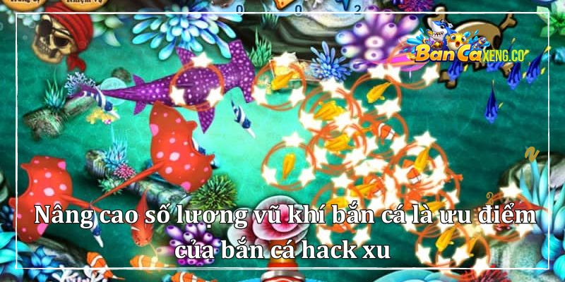  Nâng cao số lượng vũ khí bắn cá là ưu điểm của bắn cá hack xu